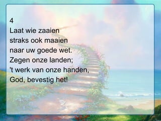 4 Laat wie zaaien straks ook maaien naar uw goede wet. Zegen onze landen; 't werk van onze handen, God, bevestig het! 