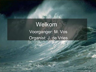 Welkom Voorganger: M. Vos Organist: J. de Vries 