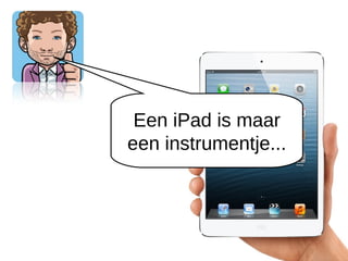 Een iPad is maar
een instrumentje...
 