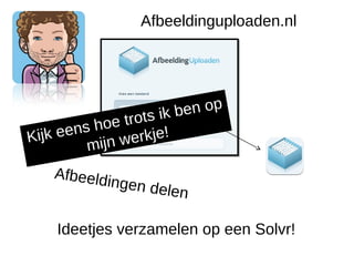Afbeeldinguploaden.nl




                           e n op
           hoe tr ots ik b
Kij k eens       erkje!
          mijn w
    Afbeeld
            in   gen dele
                            n

    Ideetjes verzamelen op een Solvr!
 