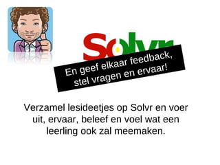 ar fee dback,
         En ge  ef elka         rvaar!
                         n en e
          st el v ra g e

Verzamel lesideetjes op Solvr en voer
 uit, ervaar, beleef en voel wat een
     leerling ook zal meemaken.
 