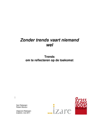 Zonder trends vaart niemand
                wel

                        Trends
           om te reflecteren op de toekomst




Gert Rebergen
Robert Mouton

Uitgeverij Rebergen
Zutphen, mei 2011
 