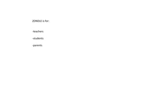 ZONDLE is for: 
-teachers 
-students 
-parents 
 