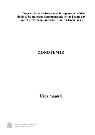Zond geophysical software
Saint-Petersburg 2001-2012
Program for one-dimensional interpretation of data
obtained by transient electromagnetic method using any
type of array (loop source/line receiver loop/dipole)
ZONDTEM1D
User manual
 