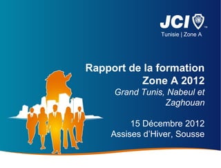 Tunisie | Zone A




Rapport de la formation
          Zone A 2012
     Grand Tunis, Nabeul et
                 Zaghouan

         15 Décembre 2012
    Assises d’Hiver, Sousse
 