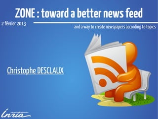 ZONE : toward a better news feed
2 février 2013
                         and a way to create newspapers according to topics




   Christophe DESCLAUX
 