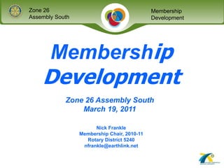 MembershipDevelopment Zone 26 Assembly South March 19, 2011 Nick Frankle Membership Chair, 2010-11 Rotary District 5240 nfrankle@earthlink.net 
