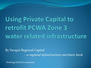 Using Private Capital to retrofit PCWA Zone 3 water related infrastructure By Yavapai Regional Capital  – a regional infrastructure merchant bank Working Draft for comments 