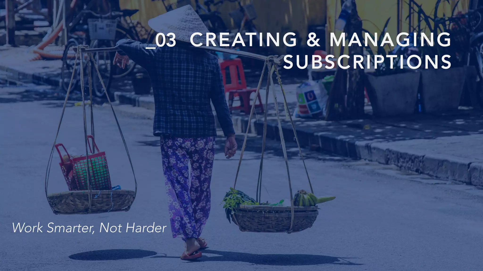 CREATING & MANAGING
SUBSCRIPTIONS
Work Smarter, Not Harder
_03
 