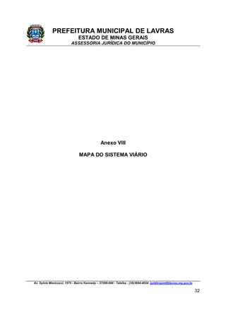 PREFEITURA MUNICIPAL DE LAVRAS
ESTADO DE MINAS GERAIS
ASSESSORIA JURÍDICA DO MUNICÍPIO
Av. Sylvio Menicucci, 1575 - Bairro Kennedy – 37200-000 - Telefax.: (35)3694-4024: juridicopml@lavras.mg.gov.br
32
Anexo VIII
MAPA DO SISTEMA VIÁRIO
 