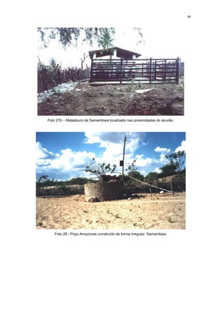 56




Foto 27b – Matadouro de Samambaia localizado nas proximidades do aluvião.




    Foto 28 - Poço Amazonas construído de forma irregular. Samambaia.
 