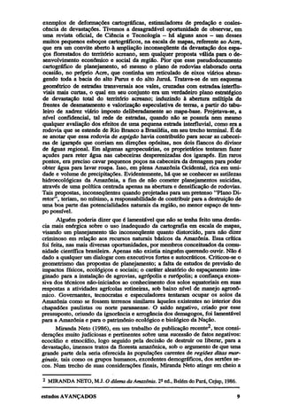 exemplos de deformações cartográficas, estimuladores de predação e coalescência de devastações. Tivemos a desagradável oportunidade de observar, em
uma revista oficial, de Ciência e Tecnologia — há alguns anos — um desses
muitos pequenos esboços cartográficos, na escala de mapas, referente ao Acre,
que era um convite aberto à ampliação inconseqüente da devastação dos espaços florestados do território acreano, sem qualquer proposta válida para o desenvolvimento econômico e social da região. Pior que esse pseudodocumento
cartográfico de planejamento, só mesmo o plano de rodovias elaborado certa
ocasião, no próprio Acre, que continha um reticulado de eixos viários abrangendo toda a bacia do alto Purus e do alto Juruá. Tratava-se de um esquema
geométrico de estradas transversais aos vales, cruzadas com estradas interfluviais mais curtas, o qual em seu conjunto era um verdadeiro plano estratégico
de devastação total do território acreano; induzindo à abertura múltipla de
frentes de desmatamento e valorização especulativa de terras, a partir do tabuleiro de xadrez viário imposto deliberadamente ao mapa-base. Projetava-se, a
nível confidencial, tal rede de estradas, quando não se possuía nem mesmo
qualquer avaliação dos efeitos de uma pequena estrada interfluvial, como era a
rodovia que se estende de Rio Branco a Brasiléia, em seu trecho terminal. É de
se anotar que essa rodovia de espigão havia contribuído para secar as cabeceiras de igarapés que corriam em direções opositas, nos dois flancos do divisor
de águas regional. Em algumas agropecuárias, os proprietários tentaram fazer
açudes para reter água nas cabeceiras desperenizadas dos igarapés. Em raros
pontos, era preciso cavar pequenos poços na cabeceira da drenagem para poder
obter água para lavar roupa. Isso, em plena Amazônia Ocidental, rica em umidade e volume de precipitações. Evidentemente, há que se conhecer as sutilezas
hidroecológicas da Amazônia, a fim de não cometer planejamentos suicidas,
através de uma política centrada apenas na abertura e densificação de rodovias.
Tais propostas, inconseqüentes quando projetadas para um pretenso "Plano Diretor", teriam, no mínimo, a responsabilidade de contribuir para a destruição de
uma boa parte das potencialidades naturais da região, no menor espaço de tempo possível.
Alguém poderia dizer que é lamentável que não se tenha feito uma denúncia mais enérgica sobre o uso inadequado da cartografia em escala de mapas,
visando um planejamento tão inconseqüente quanto distorcido, para não dizer
criminoso em relação aos recursos naturais básicos da Amazônia. Essa crítica
foi feita, nas mais diversas oportunidades, por membros conceituados da comunidade científica brasileira. Apenas não existia ninguém querendo ouvir. Não é
dado a qualquer um dialogar com executivos fortes e autocráticos. Criticou-se o
geometrismo das propostas de planejamento; a falta de estudos de previsão de
impactos físicos, ecológicos e sociais; o caráter aleatório do espaçamento imaginado para a instalação de agrovias, agrópolis e rurópolis; a confiança excessiva dos técnicos não-iniciados ao conhecimento dos solos equatoriais em suas
respostas a atividades agrícolas rotineiras, sob baixo nível de manejo agronômico. Governantes, tecnocratas e especuladores tentaram ocupar os solos da
Amazônia como se fossem terrenos similares àqueles existentes no interior dos
chapadões paulistas ou norte paranaense. O saldo negativo, criado por esse
pressuposto, oriundo da ignorância e arrogância dos demagogos, foi lamentável
para a Amazônia e para o patrimônio ecológico e biológico da Nação.
Miranda Neto (1986), em um trabalho de publicação recente2, tece considerações muito judiciosas e pertinentes sobre uma sucessão de fatos negativos:
ecocídio e etnocídio, logo seguido pela decisão de destruir ou liberar, para a
devastação, imensos tratos da floresta amazônica, sob o argumento de que uma
grande parte dela seria oferecida às populações carentes de regiões ditas marginais, tais como os grupos humanos, excedentes demográficos, dos sertões secos. Num trecho de suas considerações finais, Miranda Neto atinge em cheio a
2

MIRANDA NETO, M.J. O dilema da Amazônia. 2ª ed., Belém do Pará, Cejup, 1986.

 