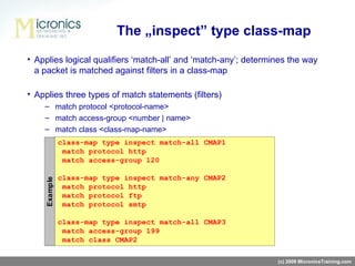 Applies logical qualifiers ‘match-all’   and ‘match-any’; determines the way a packet is matched against filters in a class-map Applies three types of match statements (filters) match protocol <protocol-name> match access-group <number | name> match class <class-map-name> The „inspect” type class-map (c) 2009 MicronicsTraining.com 