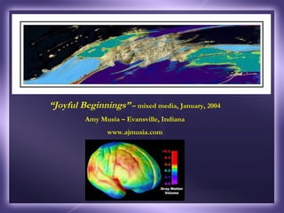 “ Joyful Beginnings”  – mixed media, January, 2004 Amy Musia – Evansville, Indiana www.ajmusia.com 