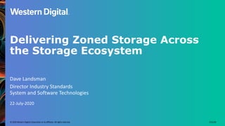 © 2020 Western Digital Corporation or its affiliates. All rights reserved. 7/21/20
Delivering Zoned Storage Across
the Storage Ecosystem
Dave Landsman
Director Industry Standards
System and Software Technologies
22-July-2020
 