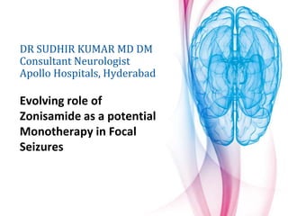 DR SUDHIR KUMAR MD DM
Consultant Neurologist
Apollo Hospitals, Hyderabad
Evolving role of
Zonisamide as a potential
Monotherapy in Focal
Seizures
 