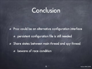 PyCon APAC 2015
Conclusion
Proc could be an alternative configuration interface
persistent configuration file is still needed
Share states between main thread and spy thread
beware of race condition
15
 