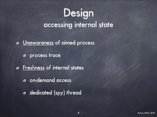 PyCon APAC 2015
Design
accessing internal state
Unawareness of aimed process
process trace
Freshness of internal states
on-demand access
dedicated (spy) thread
6
 