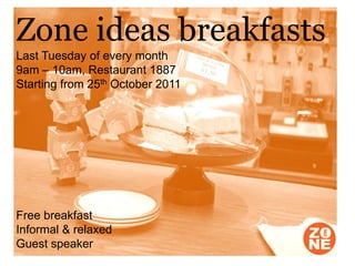 Zone ideas breakfasts
Last Tuesday of every month
9am – 10am, Restaurant 1887
Starting from 25th October 2011




Free breakfast
Informal & relaxed
Guest speaker
 