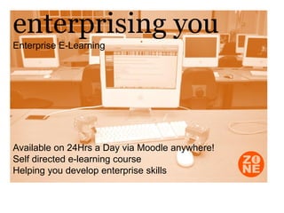 enterprising you
Enterprise E-Learning




Available on 24Hrs a Day via Moodle anywhere!
Self directed e-learning course
Helping you develop enterprise skills
 