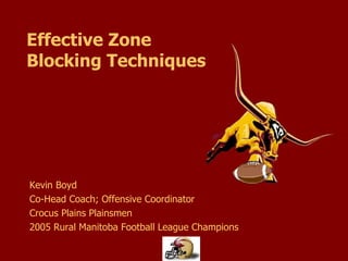 Effective Zone  Blocking Techniques Kevin Boyd Co-Head Coach; Offensive Coordinator Crocus Plains Plainsmen 2005 Rural Manitoba Football League Champions 