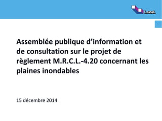 Assemblée publique d’information et
de consultation sur le projet de
règlement M.R.C.L.-4.20 concernant les
plaines inondables
15 décembre 2014
 