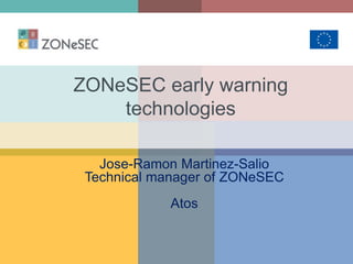 ZONeSEC early warning
technologies
Jose-Ramon Martinez-Salio
Technical manager of ZONeSEC
Atos
 