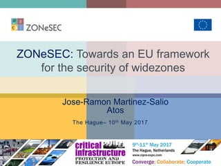 ZONeSEC: Towards an EU framework
for the security of widezones
Jose-Ramon Martinez-Salio
Atos
The Hague– 10th May 2017
 