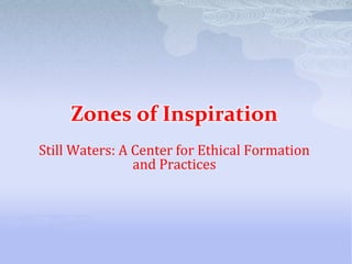 Zones of Inspiration
Still Waters: A Center for Ethical Formation
                and Practices
 