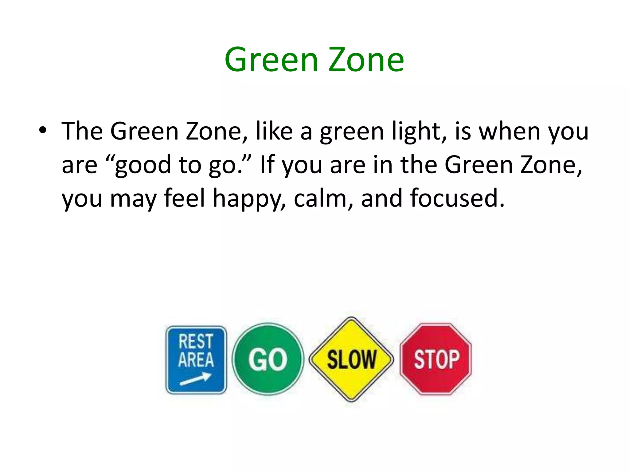 Green Zone
• The Green Zone, like a green light, is when you
are “good to go.” If you are in the Green Zone,
you may feel happy, calm, and focused.
 