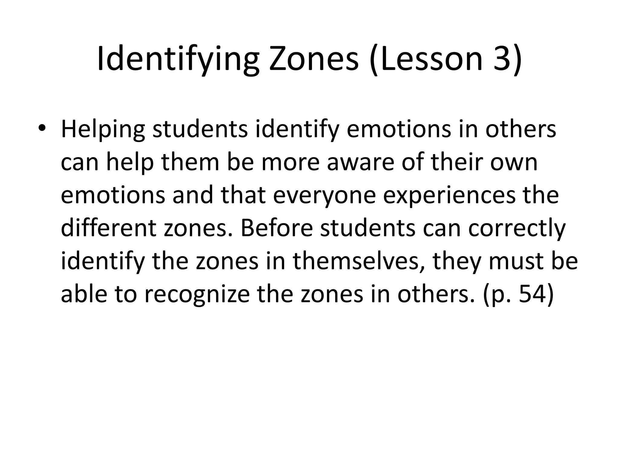 Identifying Zones (Lesson 3)
• Helping students identify emotions in others
can help them be more aware of their own
emotions and that everyone experiences the
different zones. Before students can correctly
identify the zones in themselves, they must be
able to recognize the zones in others. (p. 54)
 