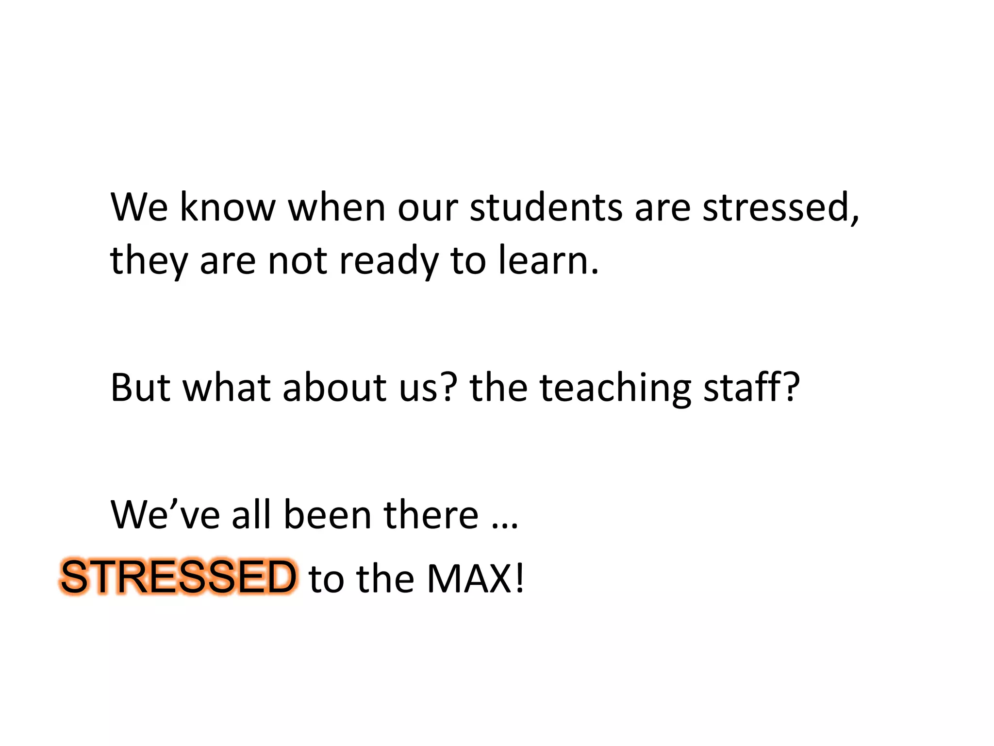We know when our students are stressed,
they are not ready to learn.
But what about us? the teaching staff?
We’ve all been there …
STRESSED to the MAX!
 