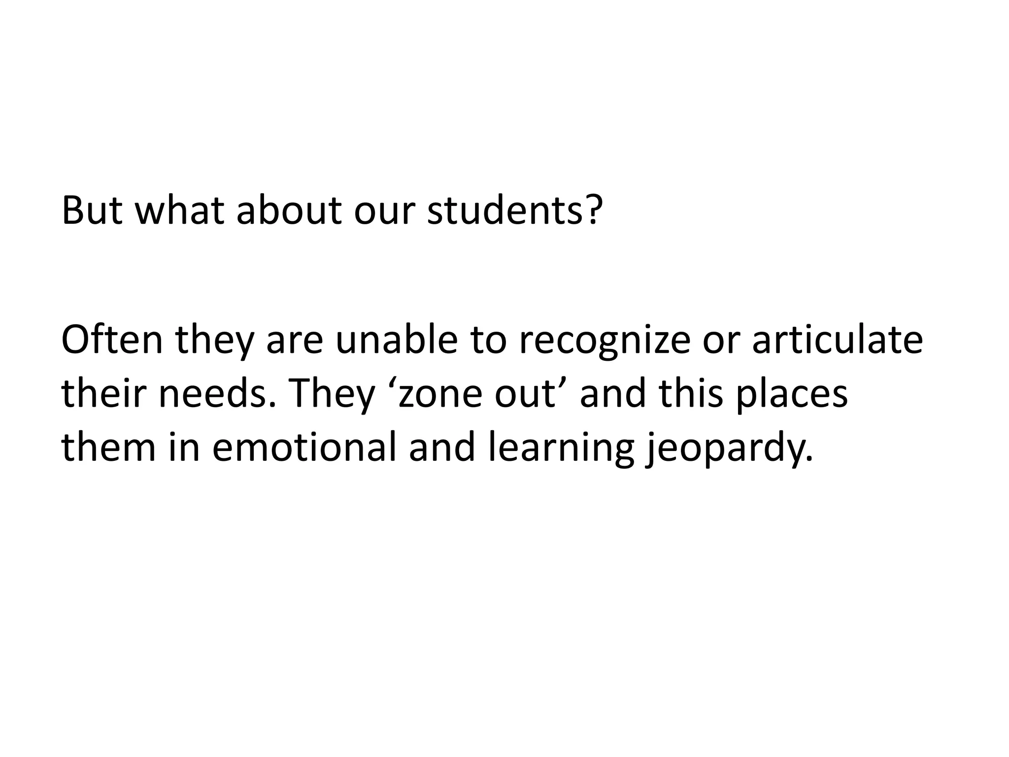 But what about our students?
Often they are unable to recognize or articulate
their needs. They ‘zone out’ and this places
them in emotional and learning jeopardy.
 