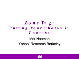 ZoneTag: Putting Your Photos in Context Mor Naaman Yahoo! Research Berkeley 