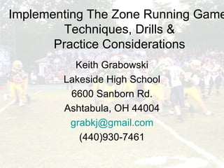 Implementing The Zone Running Game: Techniques, Drills & Practice Considerations Keith Grabowski Lakeside High School 6600 Sanborn Rd. Ashtabula, OH 44004 [email_address] (440)930-7461 