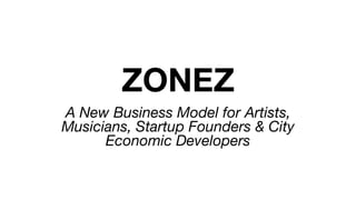 ZONEZ
A New Business Model for Artists,
Musicians, Startup Founders & City
Economic Developers
 