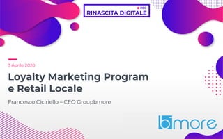 3 Aprile 2020
Loyalty Marketing Program
e Retail Locale
Francesco Ciciriello – CEO Groupbmore
 