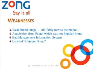 Weak brand image - still fairly new to the market
Acquisition from Paktel which was not Popular Brand
Bad Management Information System
Label of “Chinese Brand”
11By - Zohaib Butt M.Com I (A) 0123 UCP
 