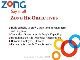 Build capacity to grow , short term ,medium term
and long term
Strengthen Organization & People Capability
Institutionalize H.R Processes /Interventions
Become Employer Of Choice
Partner in Successful Transformation
20By - Zohaib Butt M.Com I (A) 0123 UCP
 