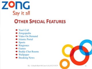 Yaari Call
Zongopedia
Video On Demand
Islamic Portal
Sports
Ringtones
Games
Buddy Chat Rooms
Wallpaper
Breaking News
35By - Zohaib Butt M.Com I (A) 0123 UCP
 