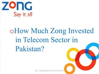 By - Zohaib Butt M.Com I (A) 0123
oHow Much Zong Invested
in Telecom Sector in
Pakistan?
 