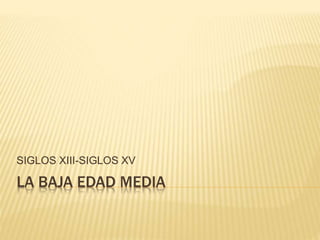 SIGLOS XIII-SIGLOS XV 
LA BAJA EDAD MEDIA 
 