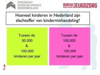 Hoeveel kinderen in Nederland zijn
slachtoffer van kindermishandeling?


   Tussen de             Tussen de
     50.000               100.000
       &                     &
    100.000               150.000
kinderen per jaar     kinderen per jaar
 