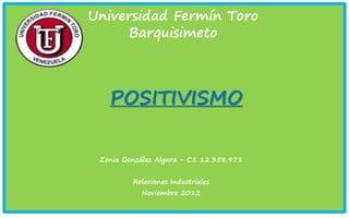 Universidad Fermín Toro
     Barquisimeto



   POSITIVISMO

 Zonia González Algara - C.I. 12.358.971


          Relaciones Industriales
            Noviembre 2012
 