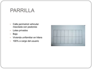 PARRILLA
•

Calle perimetral vehicular
mezclada con peatones

•

Lotes privados

•

Baja

•

Vivienda unifamiliar en hilera

•

100% a cargo del usuario

 