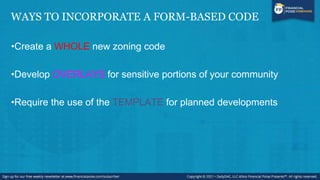 WAYS TO INCORPORATE A FORM-BASED CODE
•Create a WHOLE new zoning code
•Develop OVERLAYS for sensitive portions of your community
•Require the use of the TEMPLATE for planned developments
 