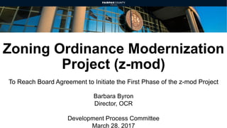 Zoning Ordinance Modernization
Project (z-mod)
To Reach Board Agreement to Initiate the First Phase of the z-mod Project
Barbara Byron
Director, OCR
Development Process Committee
March 28, 2017
 