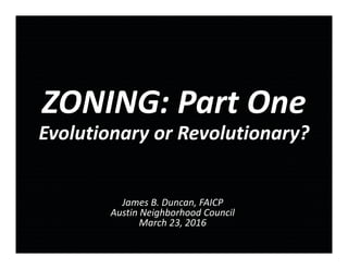 ZONING: Part One
Evolutionary or Revolutionary?
James B. Duncan, FAICP
Austin Neighborhood Council
March 23, 2016
 