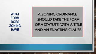 WHAT
FORM
DOES
ZONING
HAVE
A ZONING ORDINANCE
SHOULD TAKE THE FORM
OF A STATUTE, WITH A TITLE
AND AN ENACTING CLAUSE.
 