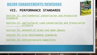 MAJOR ENHANCEMENTS/REVISIONS
VII. PERFORMANCE STANDARDS
Section 22. Environmental Conservation and Protection
Standards
Section 23. Agricultural Land Conservation and Preservation
Criteria
Section 24. Network of Green and Open Spaces
Section 25. Site Development Standards
Section 26. Infrastructure Capacities
 
